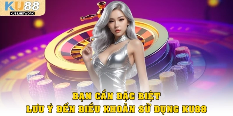 Bạn cần đặc biệt lưu ý điều khoản sử dụng Ku88